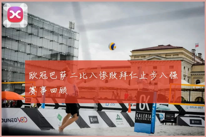 欧冠巴萨二比八惨败拜仁止步八强赛事回顾