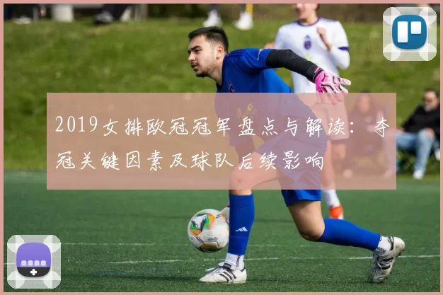 2019女排欧冠冠军盘点与解读:夺冠关键因素及球队后续影响