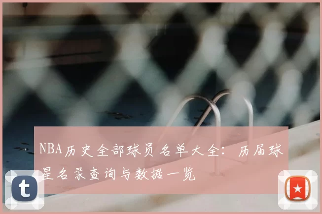 NBA历史全部球员名单大全：历届球星名录查询与数据一览