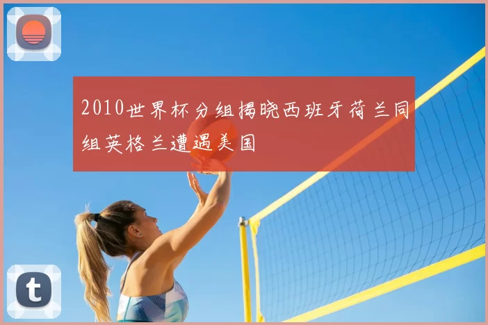2010世界杯分组揭晓西班牙荷兰同组英格兰遭遇美国
