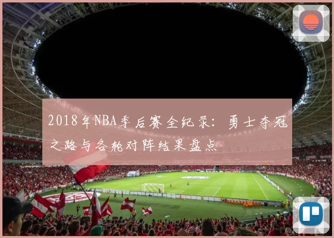 2018年NBA季后赛全纪录：勇士夺冠之路与各轮对阵结果盘点