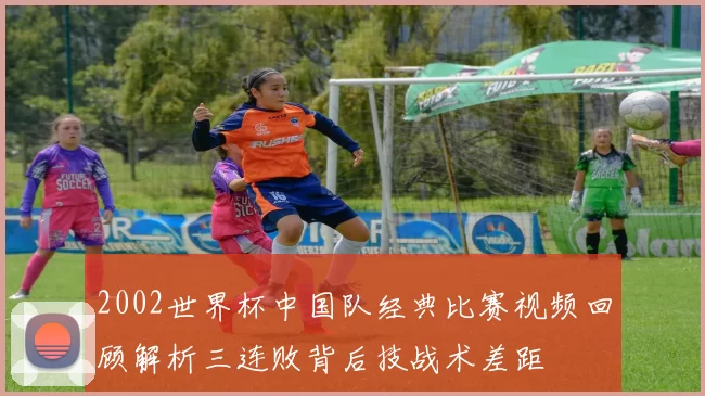 2002世界杯中国队经典比赛视频回顾解析三连败背后技战术差距
