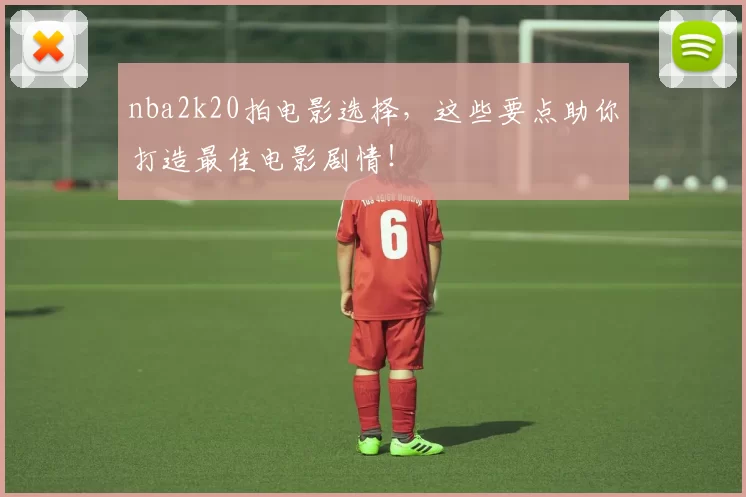 nba2k20拍电影选择，这些要点助你打造最佳电影剧情！