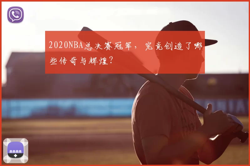2020NBA总决赛冠军,究竟创造了哪些传奇与辉煌?
