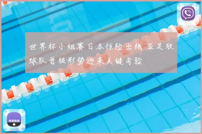 世界杯小组赛日本惊险出线 亚足联球队晋级形势迎来关键考验