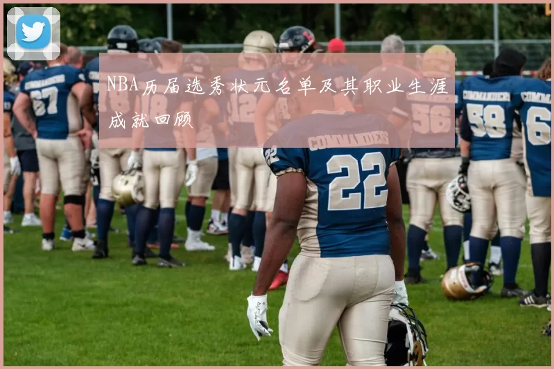 NBA历届选秀状元名单及其职业生涯成就回顾