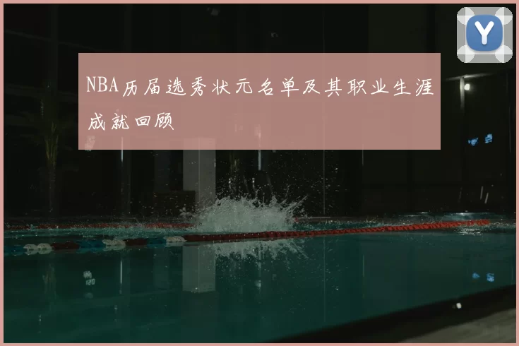 NBA历届选秀状元名单及其职业生涯成就回顾