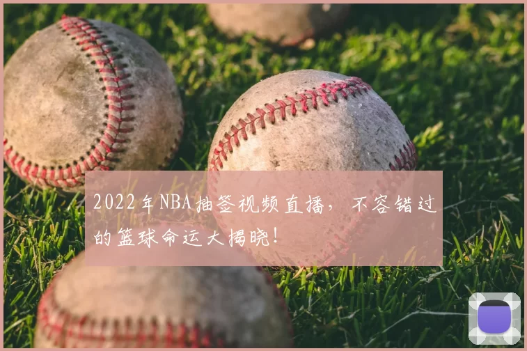 2022年NBA抽签视频直播，不容错过的篮球命运大揭晓！