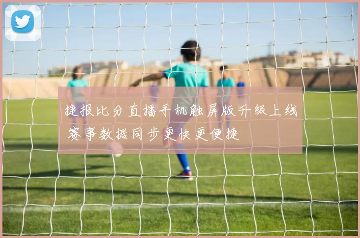 捷报比分直播手机触屏版升级上线 赛事数据同步更快更便捷