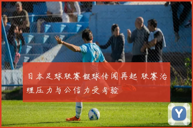 日本足球联赛假球传闻再起 联赛治理压力与公信力受考验