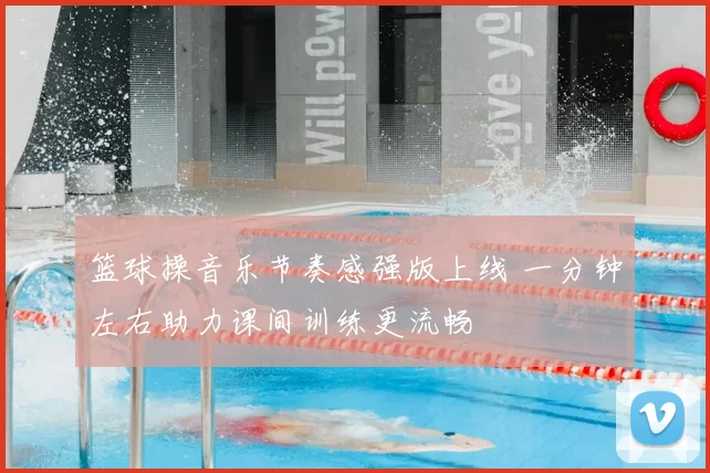 篮球操音乐节奏感强版上线 一分钟左右助力课间训练更流畅