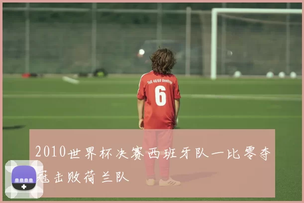 2010世界杯决赛西班牙队一比零夺冠击败荷兰队