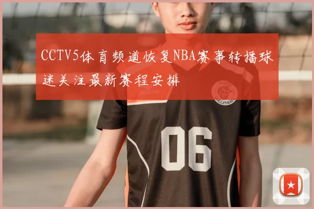 CCTV5体育频道恢复NBA赛事转播球迷关注最新赛程安排