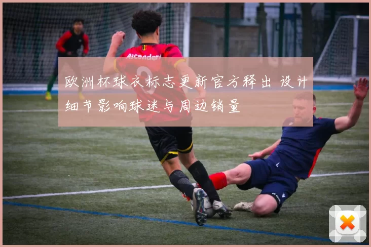 欧洲杯球衣标志更新官方释出 设计细节影响球迷与周边销量