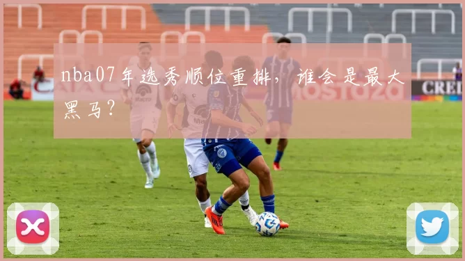 nba07年选秀顺位重排,谁会是最大黑马?