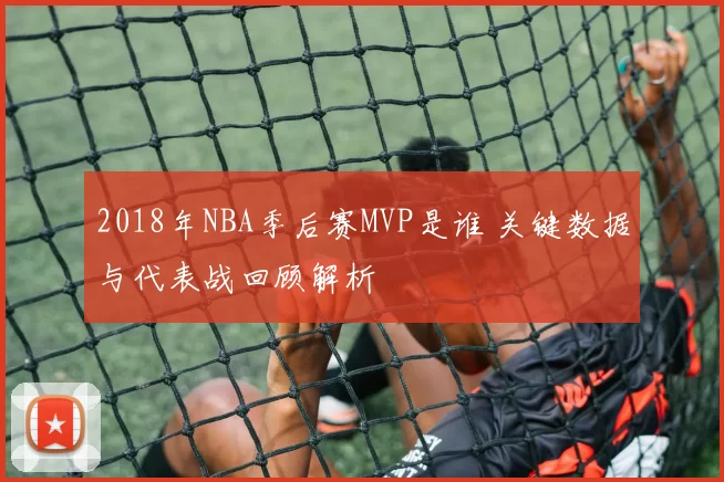 2018年NBA季后赛MVP是谁 关键数据与代表战回顾解析