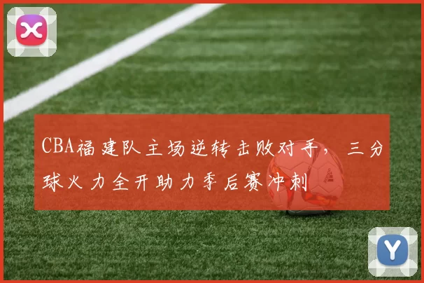 CBA福建队主场逆转击败对手，三分球火力全开助力季后赛冲刺