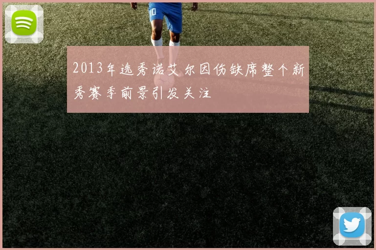 2013年选秀诺艾尔因伤缺席整个新秀赛季前景引发关注