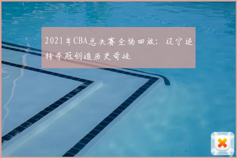 2021年CBA总决赛全场回放:辽宁逆转夺冠创造历史奇迹