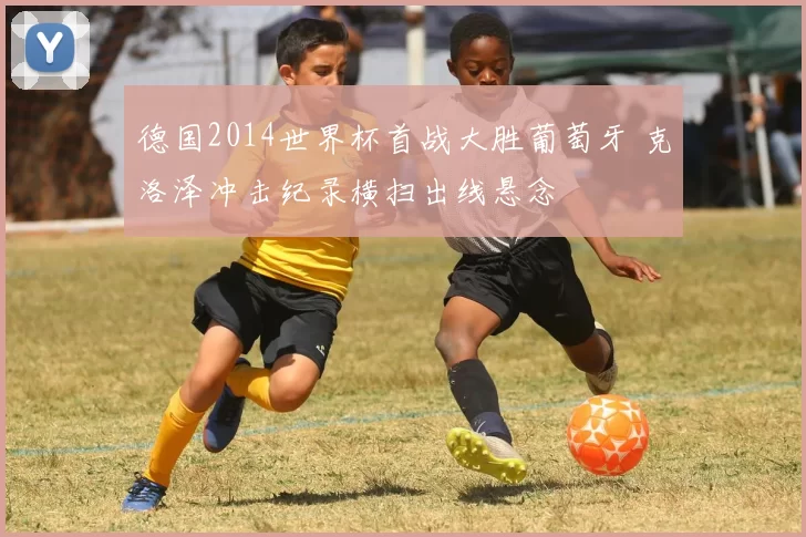 德国2014世界杯首战大胜葡萄牙 克洛泽冲击纪录横扫出线悬念