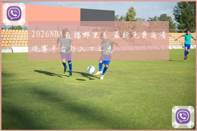 2026NBA直播哪里看 最新免费高清观赛平台与入口汇总