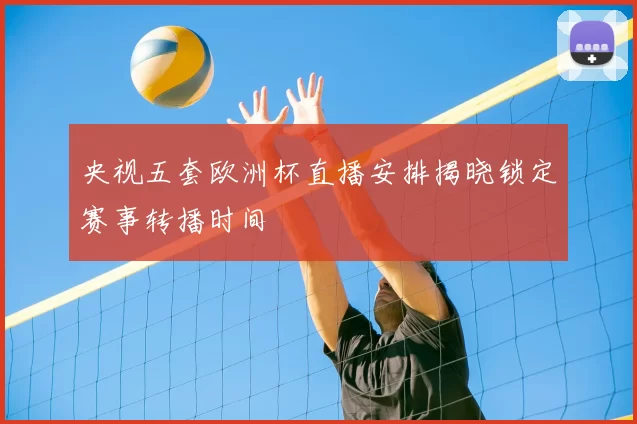 央视五套欧洲杯直播安排揭晓锁定赛事转播时间