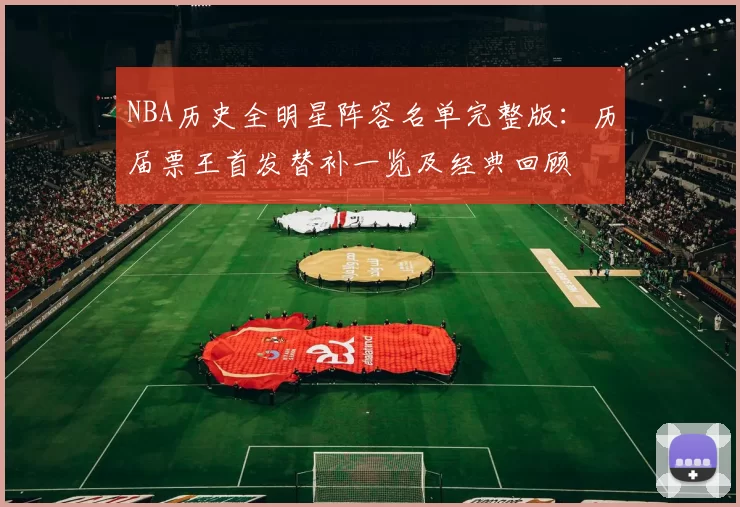 NBA历史全明星阵容名单完整版:历届票王首发替补一览及经典回顾