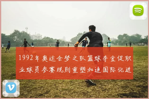 1992年奥运会梦之队篮球夺金促职业球员参赛规则重塑加速国际化进程