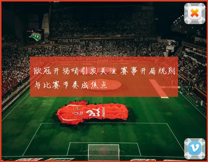 欧冠开场哨引发关注 赛事开局规则与比赛节奏成焦点
