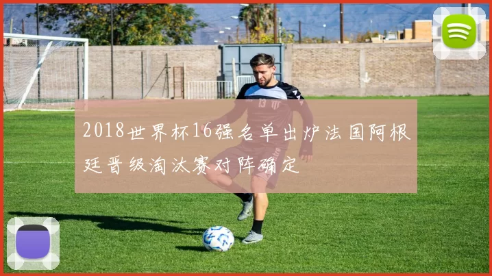 2018世界杯16强名单出炉法国阿根廷晋级淘汰赛对阵确定