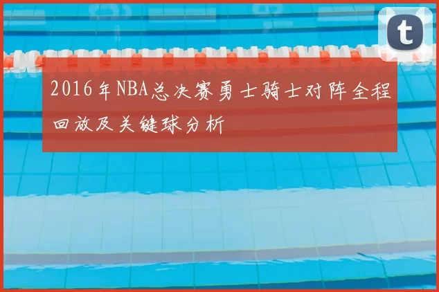 2016年NBA总决赛勇士骑士对阵全程回放及关键球分析