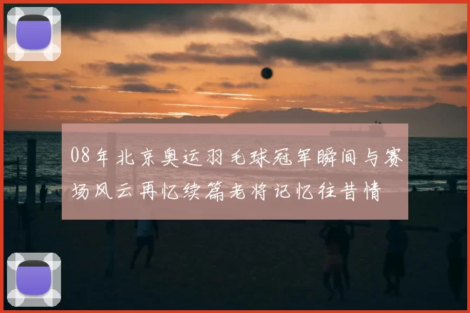 08年北京奥运羽毛球冠军瞬间与赛场风云再忆续篇老将记忆往昔情