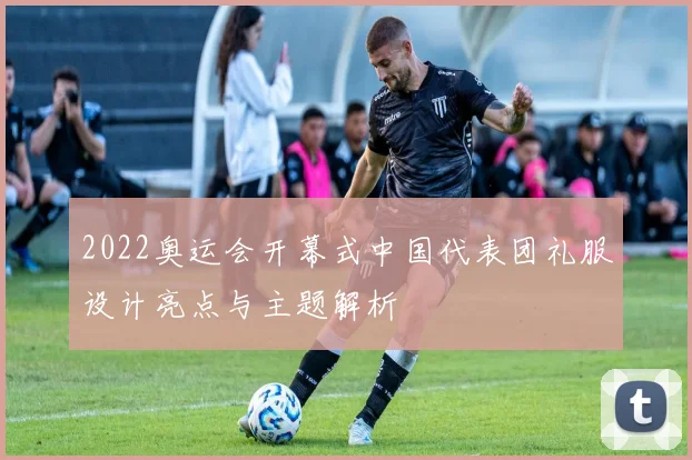 2022奥运会开幕式中国代表团礼服设计亮点与主题解析