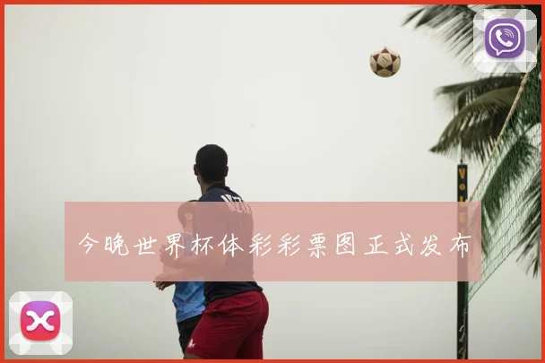 今晚世界杯体彩彩票图正式发布