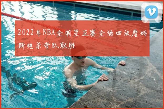 2022年NBA全明星正赛全场回放詹姆斯绝杀带队取胜