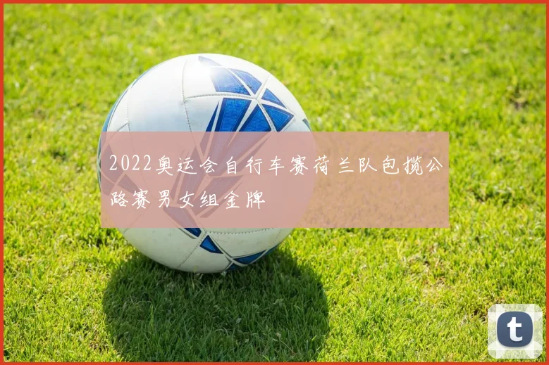 2022奥运会自行车赛荷兰队包揽公路赛男女组金牌
