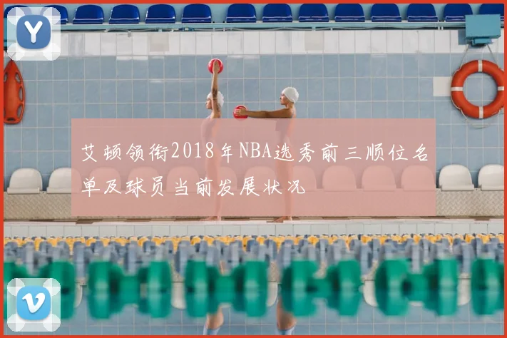 艾顿领衔2018年NBA选秀前三顺位名单及球员当前发展状况