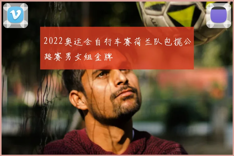 2022奥运会自行车赛荷兰队包揽公路赛男女组金牌