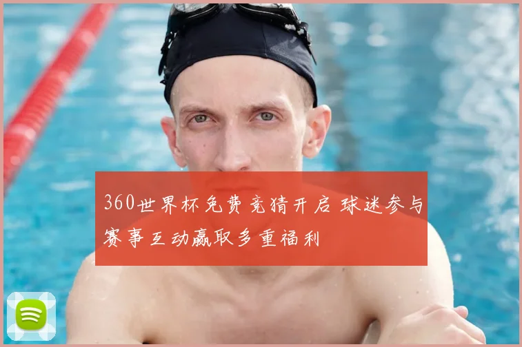 360世界杯免费竞猜开启 球迷参与赛事互动赢取多重福利