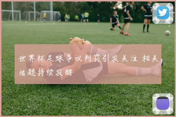 世界杯足球争议判罚引发关注 相关话题持续发酵