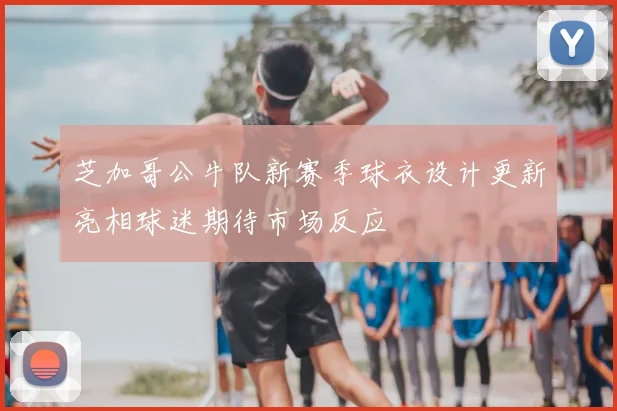 芝加哥公牛队新赛季球衣设计更新亮相球迷期待市场反应