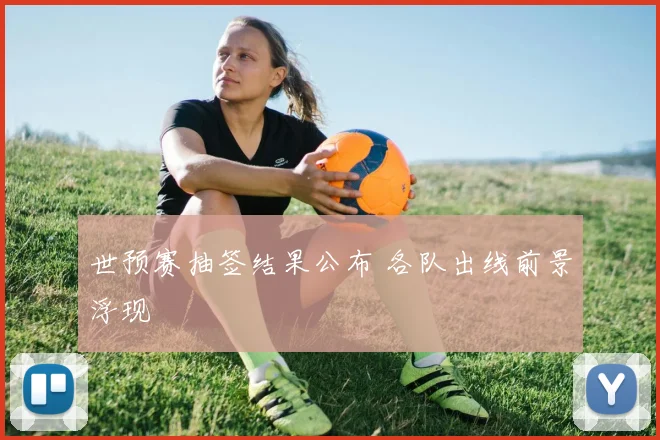 世预赛抽签结果公布 各队出线前景浮现