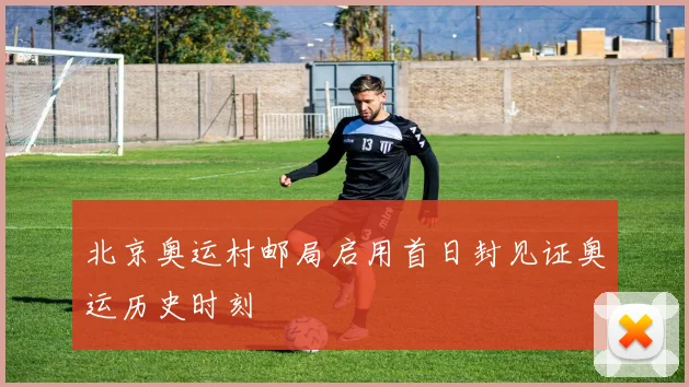 北京奥运村邮局启用首日封见证奥运历史时刻