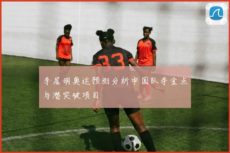 李居明奥运预测分析中国队夺金点与潜突破项目