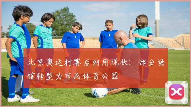 北京奥运村赛后利用现状：部分场馆转型为市民体育公园