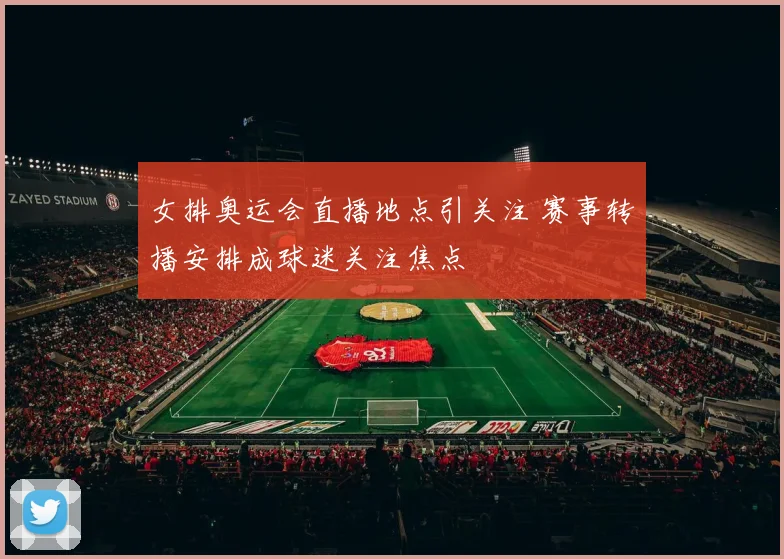 女排奥运会直播地点引关注 赛事转播安排成球迷关注焦点