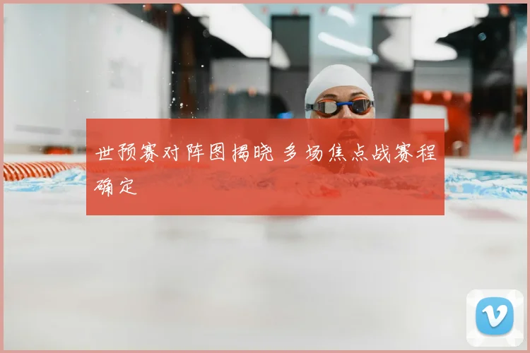 世预赛对阵图揭晓 多场焦点战赛程确定