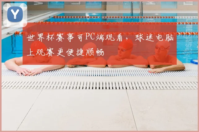 世界杯赛事可PC端观看,球迷电脑上观赛更便捷顺畅
