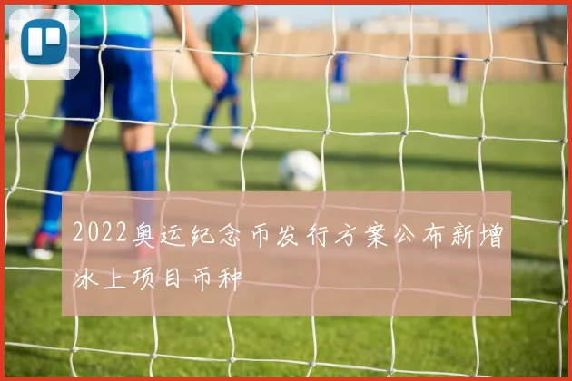 2022奥运纪念币发行方案公布新增冰上项目币种