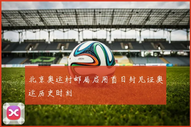 北京奥运村邮局启用首日封见证奥运历史时刻